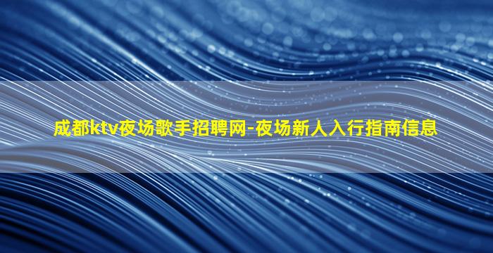 成都ktv夜场歌手招聘网-夜场新人入行指南信息