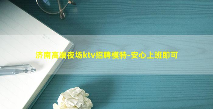 济南高端夜场ktv招聘模特-安心上班即可