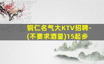 铜仁名气大KTV招聘-(不要求酒量)15起步
